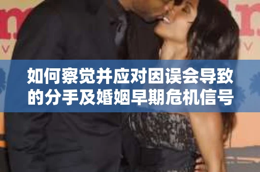 如何察觉并应对因误会导致的分手及婚姻早期危机信号？