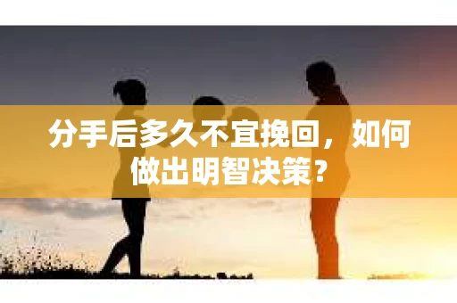 分手后多久不宜挽回,如何做出明智决策? 分手后多久不宜挽回,如何做出明智决策?