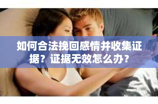 如何合法挽回感情并收集证据？证据无效怎么办？