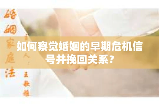 如何察觉婚姻的早期危机信号并挽回关系? 如何察觉婚姻的早期危机信号并挽回关系?