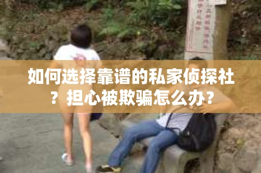 如何选择靠谱的私家侦探社？担心被欺骗怎么办？