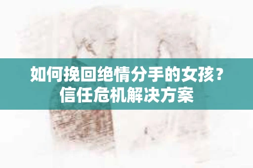 如何挽回绝情分手的女孩？信任危机解决方案