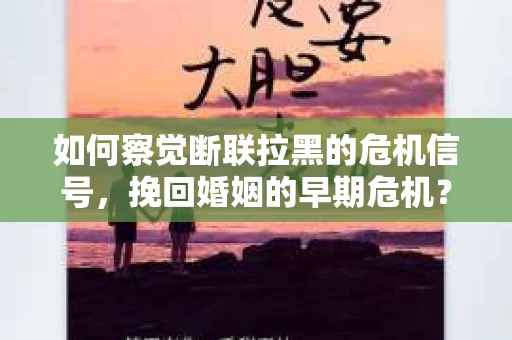 如何察觉断联拉黑的危机信号，挽回婚姻的早期危机？