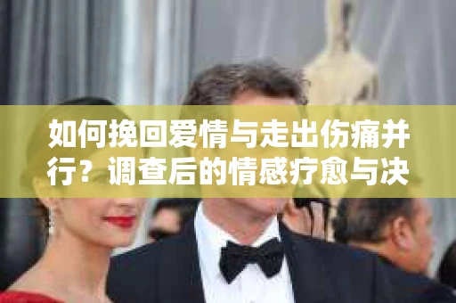 如何挽回爱情与走出伤痛并行？调查后的情感疗愈与决策指南