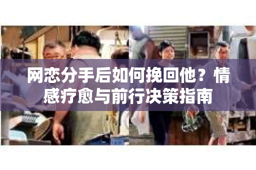 网恋分手后如何挽回他？情感疗愈与前行决策指南