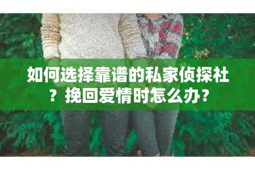 如何选择靠谱的私家侦探社？挽回爱情时怎么办？
