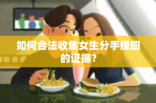 如何合法收集女生分手挽回的证据？
