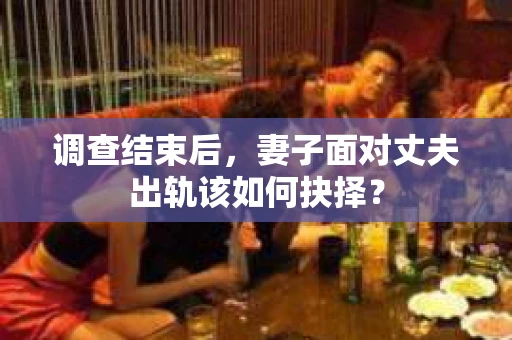 调查结束后，妻子面对丈夫出轨该如何抉择？