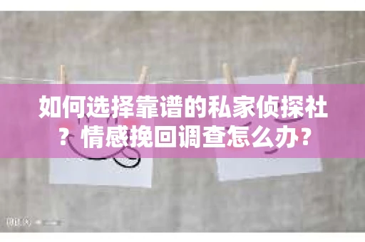 如何选择靠谱的私家侦探社？情感挽回调查怎么办？