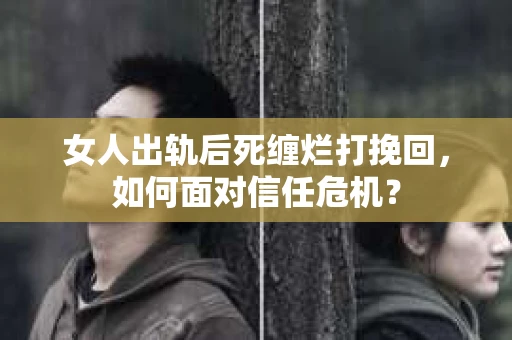 女人出轨后死缠烂打挽回，如何面对信任危机？