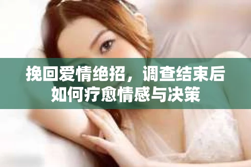 挽回爱情绝招，调查结束后如何疗愈情感与决策