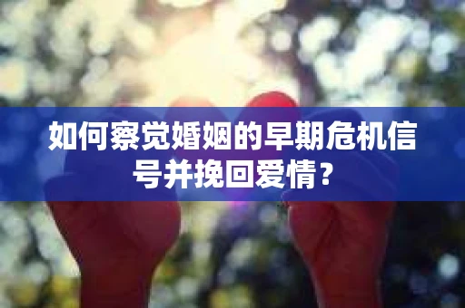 如何察觉婚姻的早期危机信号并挽回爱情？