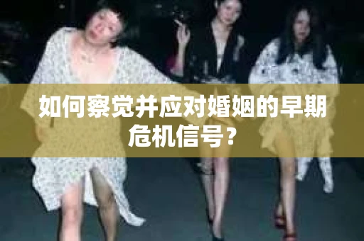 如何察觉并应对婚姻的早期危机信号？