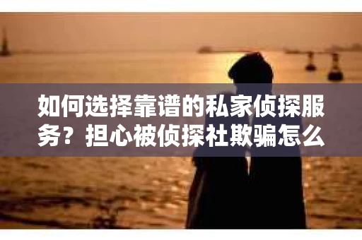 如何选择靠谱的私家侦探服务？担心被侦探社欺骗怎么办？