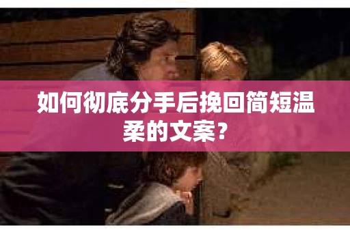 如何彻底分手后挽回简短温柔的文案？