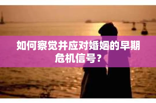 如何察觉并应对婚姻的早期危机信号？