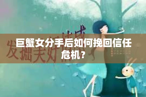 巨蟹女分手后如何挽回信任危机？