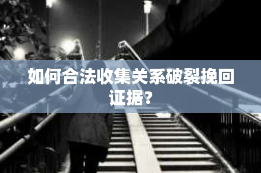 如何合法收集关系破裂挽回证据？