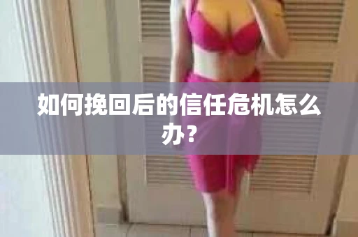 如何挽回后的信任危机怎么办？