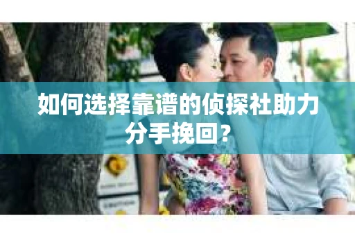 如何选择靠谱的侦探社助力分手挽回？