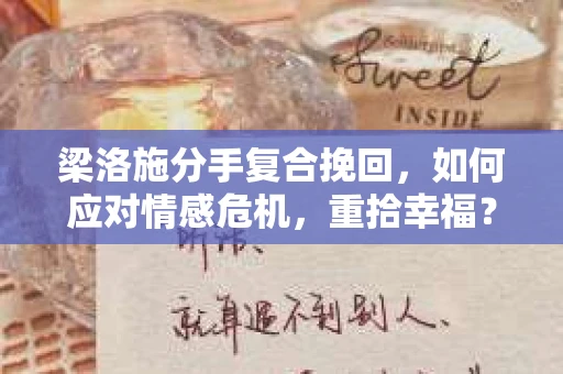 梁洛施分手复合挽回，如何应对情感危机，重拾幸福？
