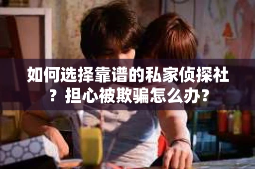 如何选择靠谱的私家侦探社？担心被欺骗怎么办？