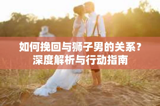如何挽回与狮子男的关系？深度解析与行动指南