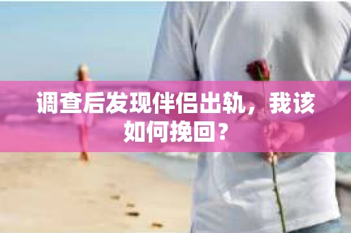 调查后发现伴侣出轨，我该如何挽回？