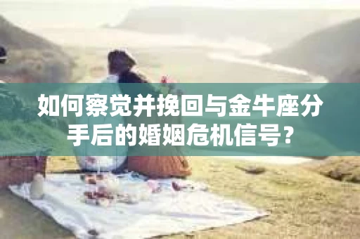 如何察觉并挽回与金牛座分手后的婚姻危机信号？