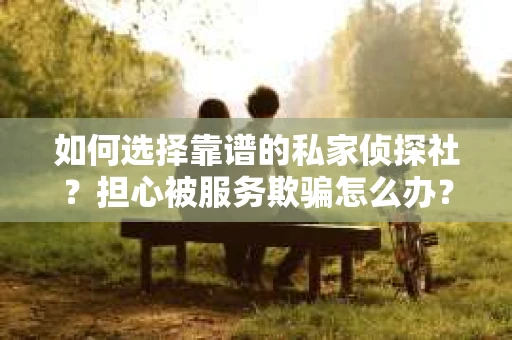 如何选择靠谱的私家侦探社？担心被服务欺骗怎么办？
