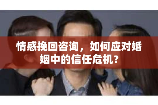 情感挽回咨询，如何应对婚姻中的信任危机？