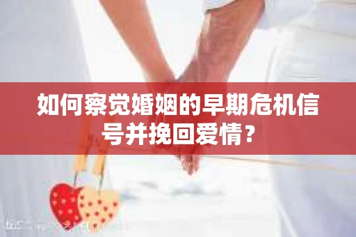如何察觉婚姻的早期危机信号并挽回爱情？