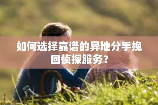 如何选择靠谱的异地分手挽回侦探服务？