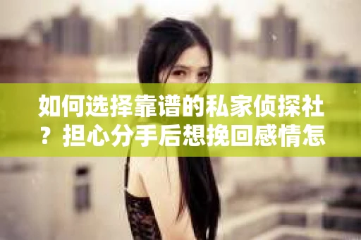 如何选择靠谱的私家侦探社？担心分手后想挽回感情怎么办？