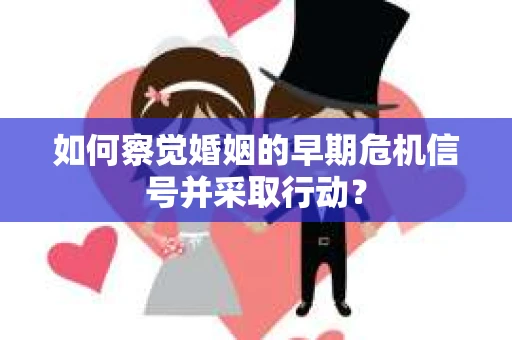 如何察觉婚姻的早期危机信号并采取行动？