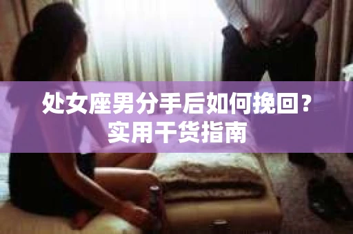 处女座男分手后如何挽回？实用干货指南