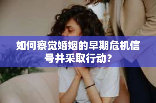 如何察觉婚姻的早期危机信号并采取行动？