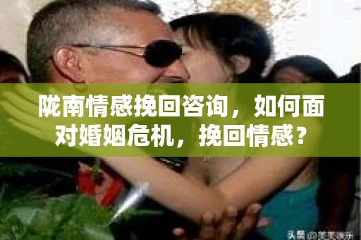 陇南情感挽回咨询，如何面对婚姻危机，挽回情感？