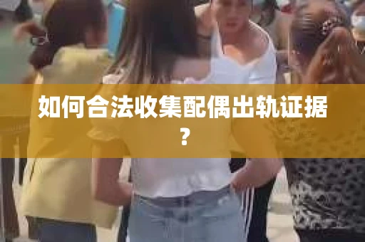 如何合法收集配偶出轨证据？