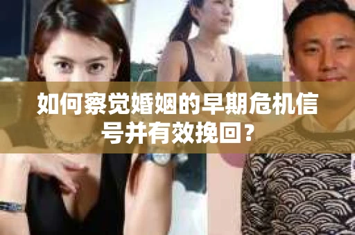 如何察觉婚姻的早期危机信号并有效挽回？