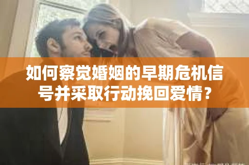 如何察觉婚姻的早期危机信号并采取行动挽回爱情？