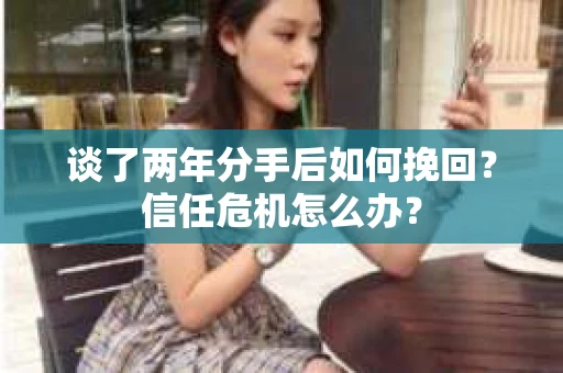 谈了两年分手后如何挽回？信任危机怎么办？
