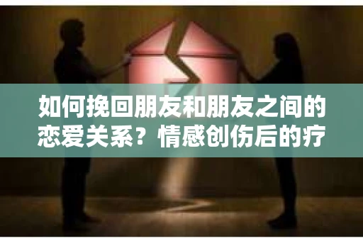 如何挽回朋友和朋友之间的恋爱关系？情感创伤后的疗愈与决策之路