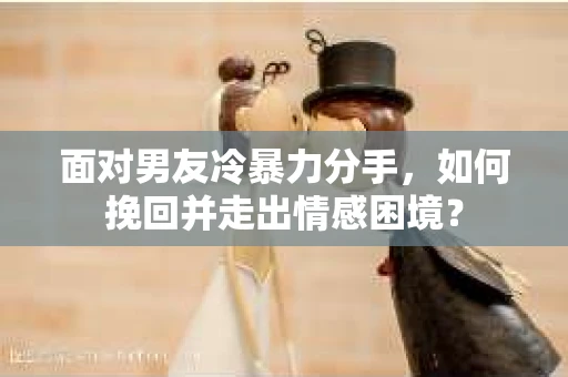 面对男友冷暴力分手，如何挽回并走出情感困境？