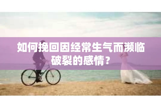 如何挽回因经常生气而濒临破裂的感情？
