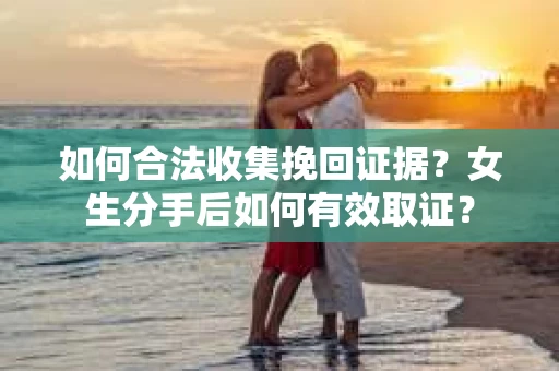 如何合法收集挽回证据?女生分手后如何有效取证? 如何合法收集挽回证据?女生分手后如何有效取证?