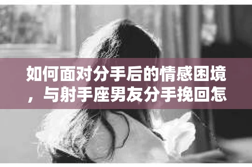 如何面对分手后的情感困境，与射手座男友分手挽回怎么办？
