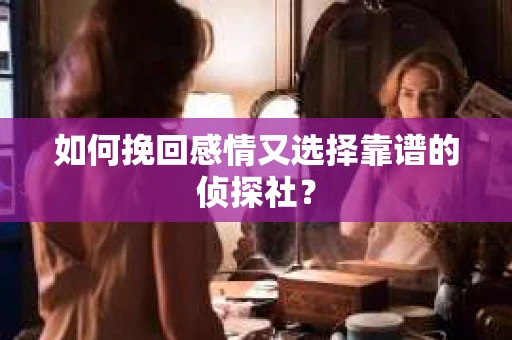 如何挽回感情又选择靠谱的侦探社？
