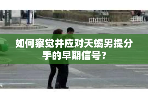 如何察觉并应对天蝎男提分手的早期信号？
