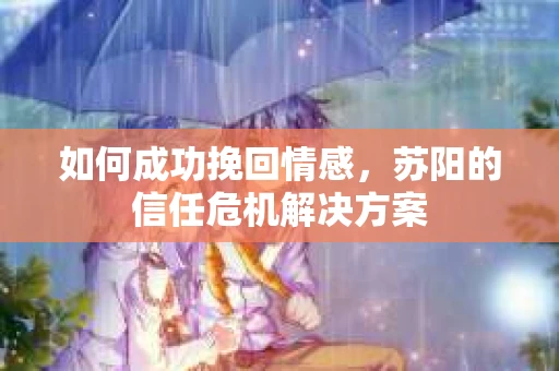 如何成功挽回情感，苏阳的信任危机解决方案